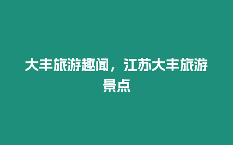 大豐旅游趣聞，江蘇大豐旅游景點