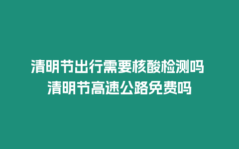 清明節(jié)出行需要核酸檢測嗎 清明節(jié)高速公路免費(fèi)嗎