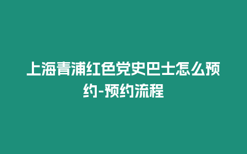 上海青浦紅色黨史巴士怎么預(yù)約-預(yù)約流程
