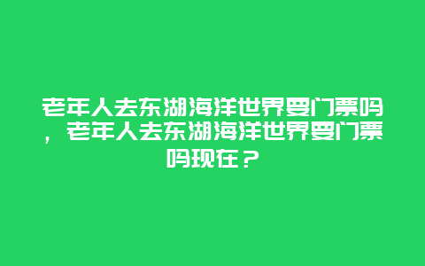 老年人去東湖海洋世界要門票嗎，老年人去東湖海洋世界要門票嗎現(xiàn)在？