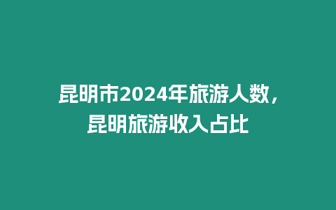 昆明市2024年旅游人數(shù)，昆明旅游收入占比