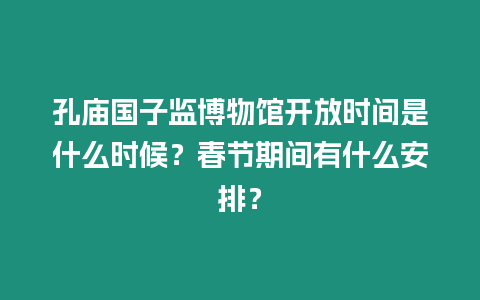孔廟國子監博物館開放時間是什么時候？春節期間有什么安排？