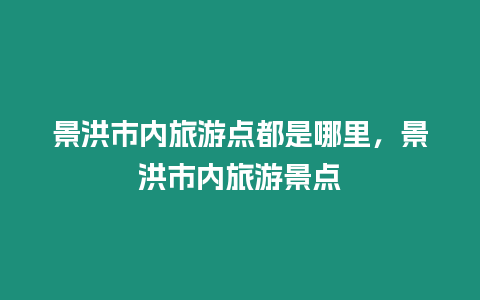 景洪市內(nèi)旅游點都是哪里，景洪市內(nèi)旅游景點