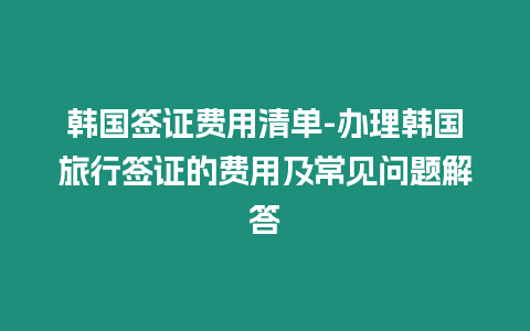 韓國(guó)簽證費(fèi)用清單-辦理韓國(guó)旅行簽證的費(fèi)用及常見(jiàn)問(wèn)題解答