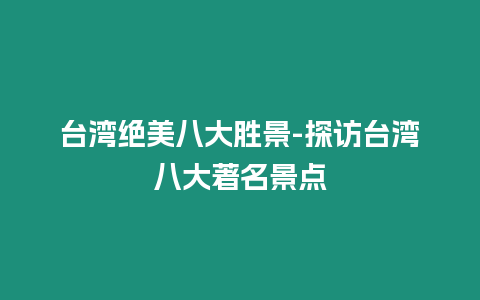 臺(tái)灣絕美八大勝景-探訪臺(tái)灣八大著名景點(diǎn)