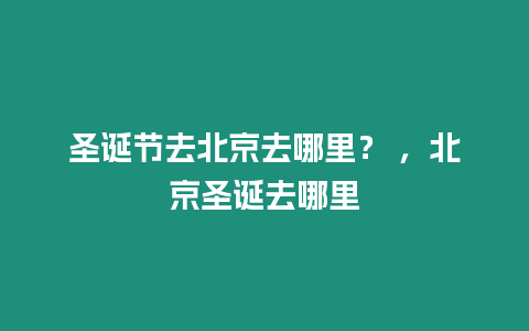 圣誕節去北京去哪里？ ，北京圣誕去哪里