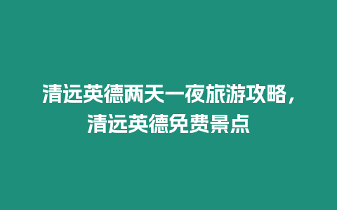 清遠(yuǎn)英德兩天一夜旅游攻略，清遠(yuǎn)英德免費(fèi)景點(diǎn)