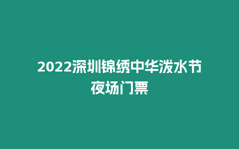 2022深圳錦繡中華潑水節夜場門票