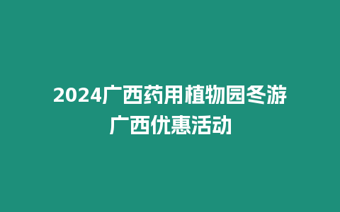 2024廣西藥用植物園冬游廣西優惠活動