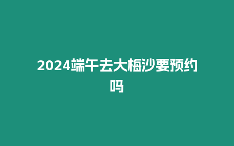 2024端午去大梅沙要預約嗎