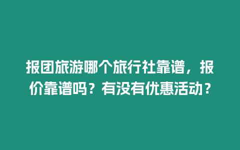 報(bào)團(tuán)旅游哪個(gè)旅行社靠譜，報(bào)價(jià)靠譜嗎？有沒有優(yōu)惠活動(dòng)？