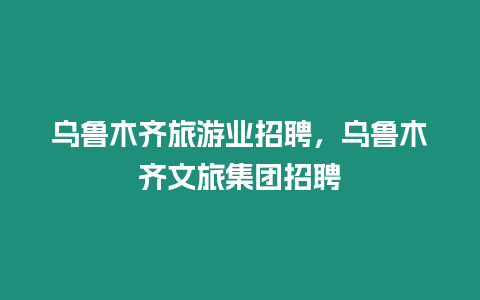 烏魯木齊旅游業招聘，烏魯木齊文旅集團招聘