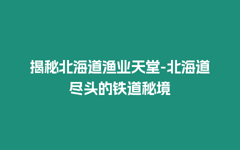 揭秘北海道漁業天堂-北海道盡頭的鐵道秘境