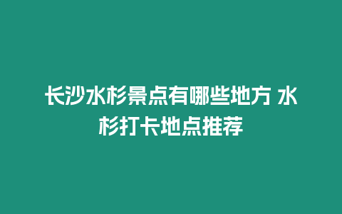 長(zhǎng)沙水杉景點(diǎn)有哪些地方 水杉打卡地點(diǎn)推薦