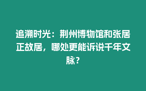 追溯時光：荊州博物館和張居正故居，哪處更能訴說千年文脈？