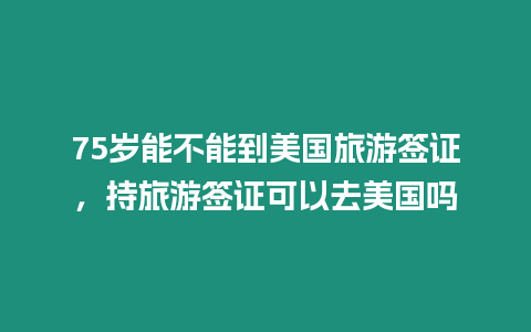 75歲能不能到美國旅游簽證，持旅游簽證可以去美國嗎