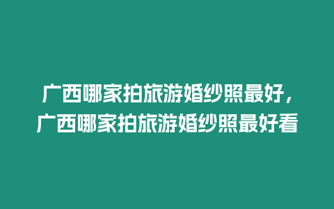 廣西哪家拍旅游婚紗照最好，廣西哪家拍旅游婚紗照最好看