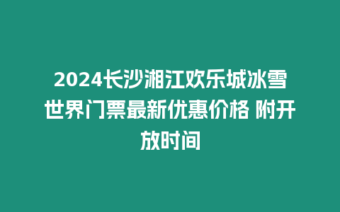 2024長沙湘江歡樂城冰雪世界門票最新優(yōu)惠價(jià)格 附開放時(shí)間