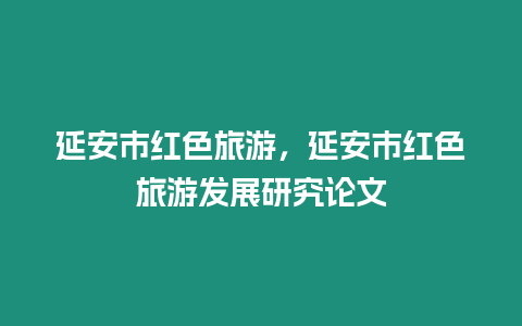 延安市紅色旅游，延安市紅色旅游發(fā)展研究論文