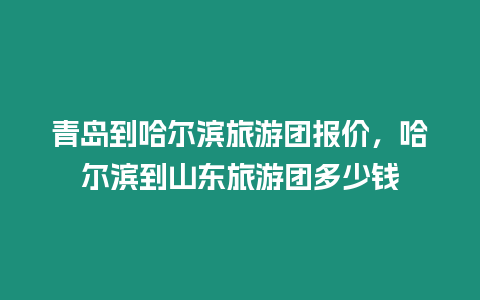 青島到哈爾濱旅游團報價，哈爾濱到山東旅游團多少錢