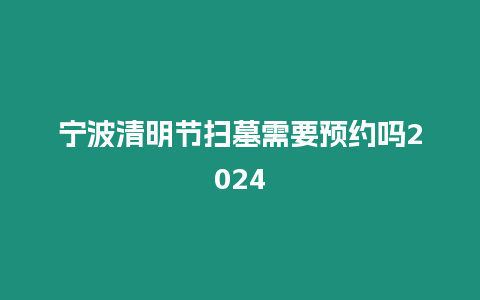 寧波清明節掃墓需要預約嗎2024