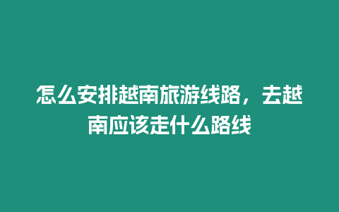 怎么安排越南旅游線路，去越南應該走什么路線