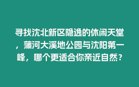 尋找沈北新區(qū)隱逸的休閑天堂，蒲河大溪地公園與沈陽(yáng)第一峰，哪個(gè)更適合你親近自然？