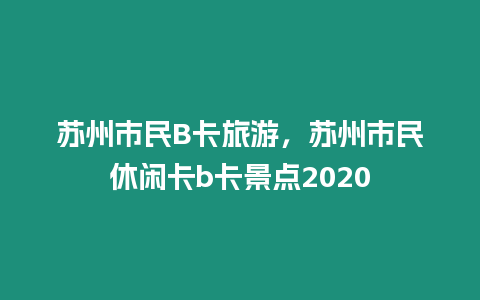蘇州市民B卡旅游，蘇州市民休閑卡b卡景點2020