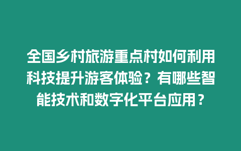 全國鄉村旅游重點村如何利用科技提升游客體驗？有哪些智能技術和數字化平臺應用？