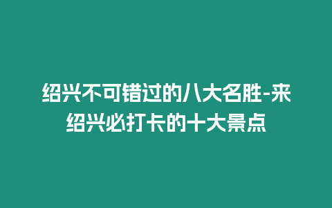 紹興不可錯(cuò)過(guò)的八大名勝-來(lái)紹興必打卡的十大景點(diǎn)