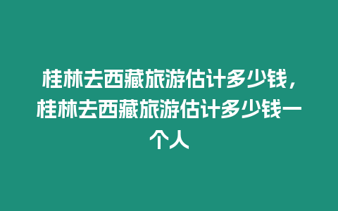 桂林去西藏旅游估計(jì)多少錢，桂林去西藏旅游估計(jì)多少錢一個(gè)人
