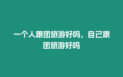一個(gè)人跟團(tuán)旅游好嗎，自己跟團(tuán)旅游好嗎