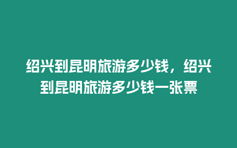 紹興到昆明旅游多少錢，紹興到昆明旅游多少錢一張票