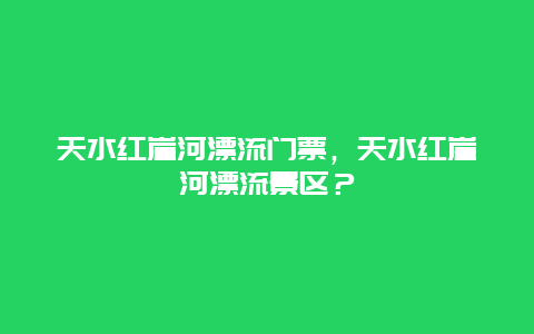 天水紅崖河漂流門票，天水紅崖河漂流景區？