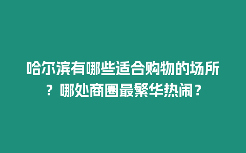 哈爾濱有哪些適合購物的場所？哪處商圈最繁華熱鬧？