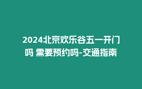 2024北京歡樂谷五一開門嗎 需要預(yù)約嗎-交通指南