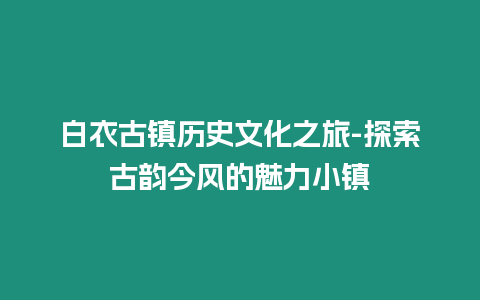 白衣古鎮歷史文化之旅-探索古韻今風的魅力小鎮