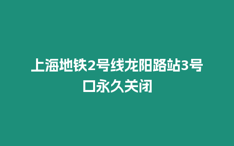 上海地鐵2號線龍陽路站3號口永久關(guān)閉