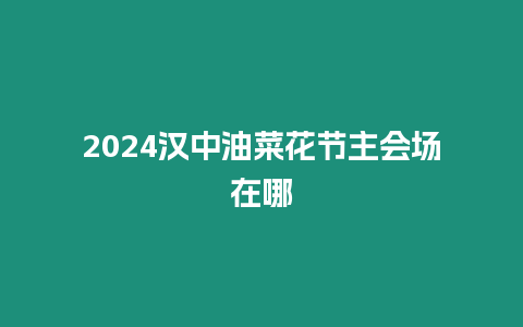 2024漢中油菜花節主會場在哪