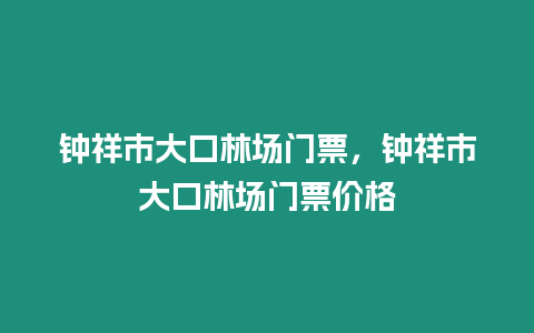 鐘祥市大口林場門票，鐘祥市大口林場門票價格