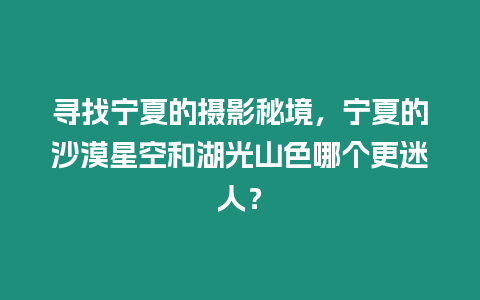 尋找寧夏的攝影秘境，寧夏的沙漠星空和湖光山色哪個更迷人？