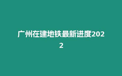 廣州在建地鐵最新進度2024