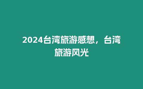 2024臺灣旅游感想，臺灣旅游風光