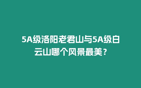5A級洛陽老君山與5A級白云山哪個風景最美？