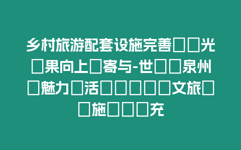 鄉村旅游配套設施完善で観光効果向上に寄與-世遺?泉州の魅力を活かすための文旅関連施設の拡充