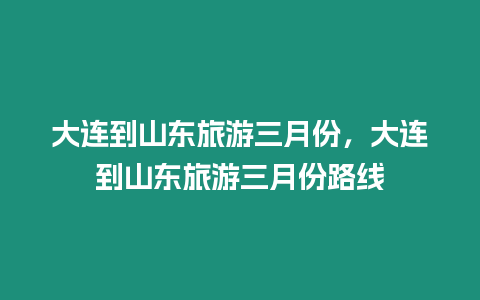 大連到山東旅游三月份，大連到山東旅游三月份路線