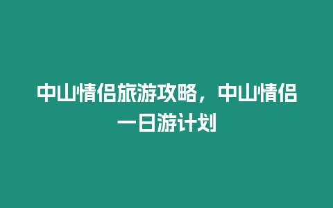 中山情侶旅游攻略，中山情侶一日游計(jì)劃