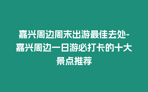 嘉興周邊周末出游最佳去處-嘉興周邊一日游必打卡的十大景點(diǎn)推薦
