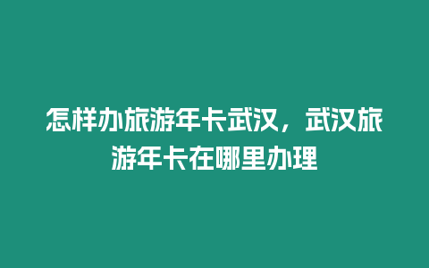 怎樣辦旅游年卡武漢，武漢旅游年卡在哪里辦理