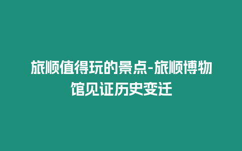 旅順值得玩的景點(diǎn)-旅順博物館見(jiàn)證歷史變遷